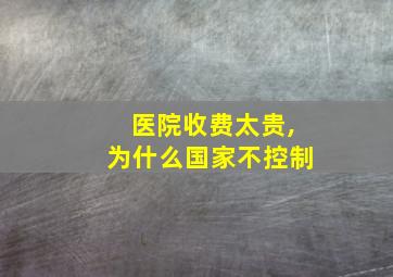 医院收费太贵,为什么国家不控制