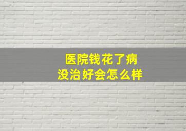 医院钱花了病没治好会怎么样