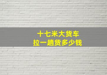 十七米大货车拉一趟货多少钱