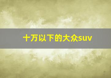 十万以下的大众suv