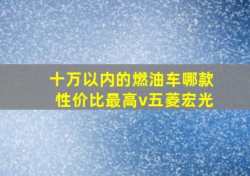 十万以内的燃油车哪款性价比最高v五菱宏光