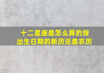 十二星座是怎么算的按出生日期的新历还是农历