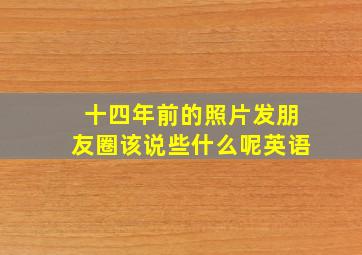 十四年前的照片发朋友圈该说些什么呢英语