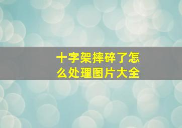 十字架摔碎了怎么处理图片大全