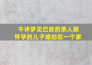 午休梦见已故的亲人跟怀孕的儿子媳妇在一个家