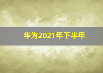 华为2021年下半年