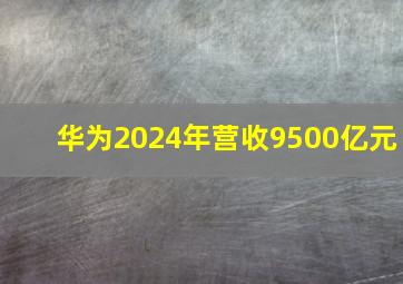 华为2024年营收9500亿元