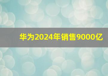 华为2024年销售9000亿