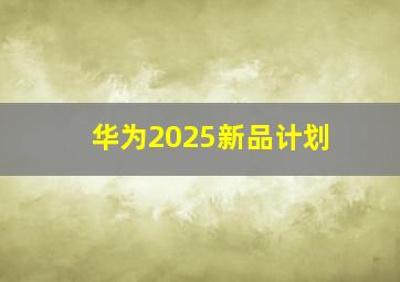 华为2025新品计划