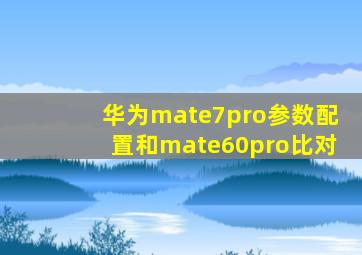 华为mate7pro参数配置和mate60pro比对