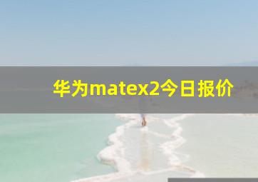 华为matex2今日报价