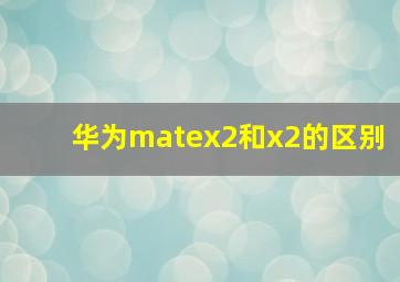 华为matex2和x2的区别