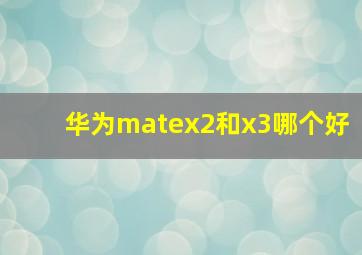 华为matex2和x3哪个好