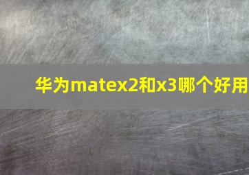 华为matex2和x3哪个好用