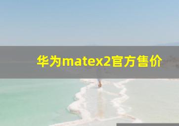 华为matex2官方售价