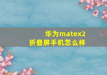 华为matex2折叠屏手机怎么样