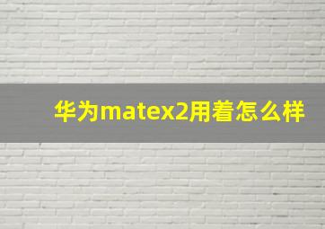 华为matex2用着怎么样