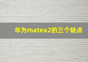 华为matex2的三个缺点