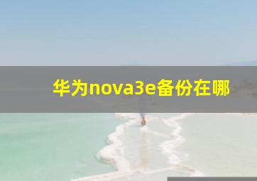 华为nova3e备份在哪