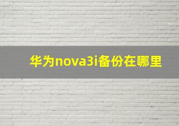 华为nova3i备份在哪里