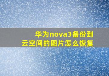 华为nova3备份到云空间的图片怎么恢复