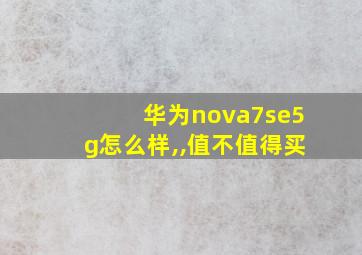 华为nova7se5g怎么样,,值不值得买