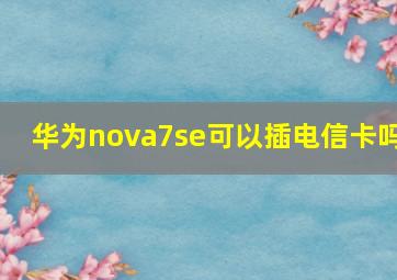 华为nova7se可以插电信卡吗