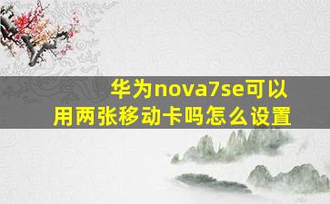 华为nova7se可以用两张移动卡吗怎么设置