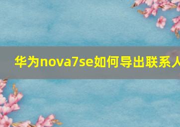 华为nova7se如何导出联系人