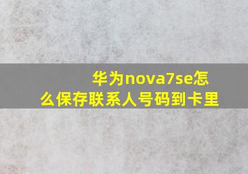 华为nova7se怎么保存联系人号码到卡里