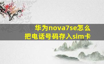 华为nova7se怎么把电话号码存入sim卡