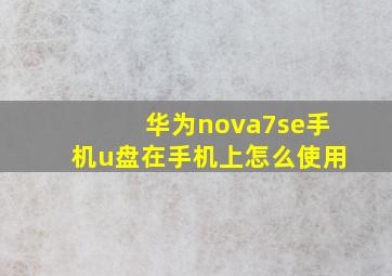 华为nova7se手机u盘在手机上怎么使用