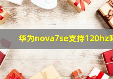 华为nova7se支持120hz吗