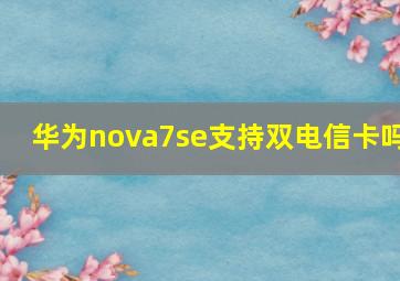 华为nova7se支持双电信卡吗