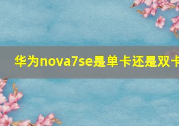 华为nova7se是单卡还是双卡