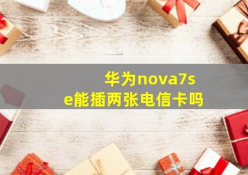 华为nova7se能插两张电信卡吗