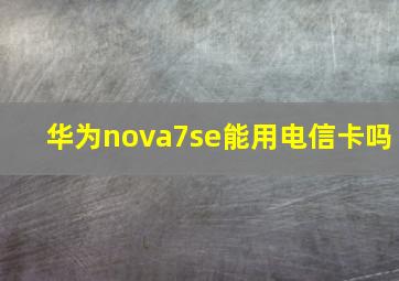 华为nova7se能用电信卡吗