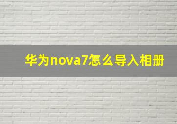 华为nova7怎么导入相册