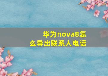 华为nova8怎么导出联系人电话