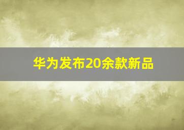 华为发布20余款新品