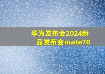 华为发布会2024新品发布会mate70