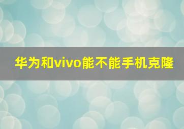 华为和vivo能不能手机克隆