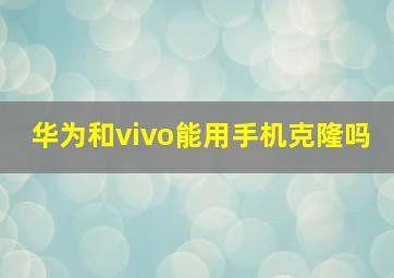 华为和vivo能用手机克隆吗