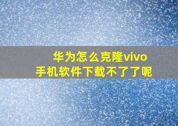 华为怎么克隆vivo手机软件下载不了了呢