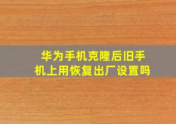 华为手机克隆后旧手机上用恢复出厂设置吗