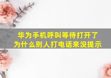 华为手机呼叫等待打开了为什么别人打电话来没提示