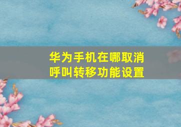 华为手机在哪取消呼叫转移功能设置