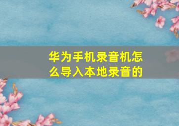 华为手机录音机怎么导入本地录音的