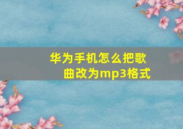 华为手机怎么把歌曲改为mp3格式