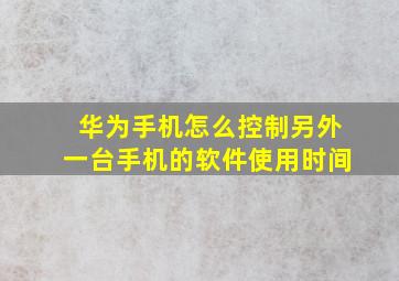 华为手机怎么控制另外一台手机的软件使用时间